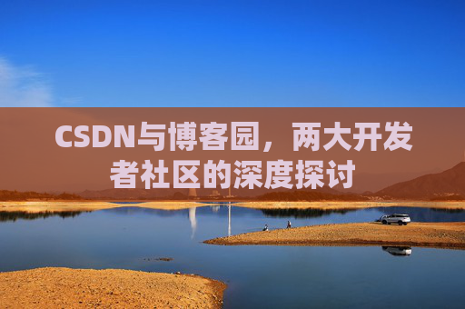 CSDN与博客园，两大开发者社区的深度探讨